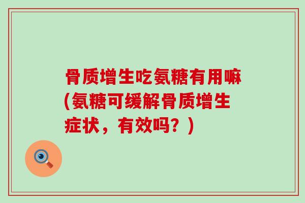 骨质增生吃氨糖有用嘛(氨糖可缓解骨质增生症状，有效吗？)-第1张图片-氨糖科普网