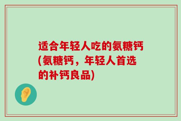 适合年轻人吃的氨糖钙(氨糖钙,年轻人首选的补钙良品)-第1张图片-氨糖科普网 适合年轻人吃的氨糖钙(氨糖钙,年轻人首选的补钙良品)-第1张图片-氨糖科普网