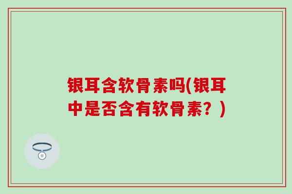 银耳含软骨素吗(银耳中是否含有软骨素?)-第1张图片-氨糖科普网 银耳含软骨素吗(银耳中是否含有软骨素?)-第1张图片-氨糖科普网