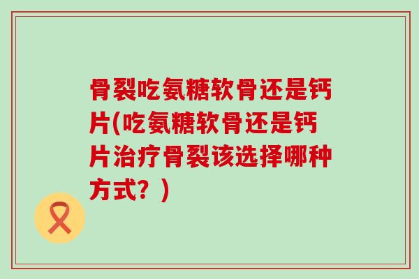 骨裂吃氨糖软骨还是钙片(吃氨糖软骨还是钙片治疗骨裂该选择哪种方式?)-第1张图片-氨糖科普网 骨裂吃氨糖软骨还是钙片(吃氨糖软骨还是钙片治疗骨裂该选择哪种方式?)-第1张图片-氨糖科普网