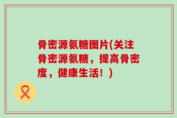 骨密源氨糖图片(关注骨密源氨糖,提高骨密度,健康生活!)-第1张图片-氨糖科普网 骨密源氨糖图片(关注骨密源氨糖,提高骨密度,健康生活!)-第1张图片-氨糖科普网