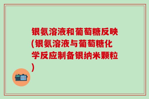银氨溶液和葡萄糖反映(银氨溶液与葡萄糖化学反应制备银纳米颗粒)-第1张图片-氨糖科普网 银氨溶液和葡萄糖反映(银氨溶液与葡萄糖化学反应制备银纳米颗粒)-第1张图片-氨糖科普网
