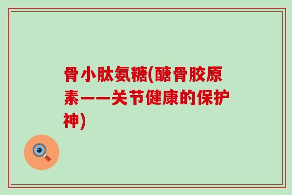 骨小肽氨糖(醣骨胶原素——关节健康的保护神)-第1张图片-氨糖科普网 骨小肽氨糖(醣骨胶原素——关节健康的保护神)-第1张图片-氨糖科普网