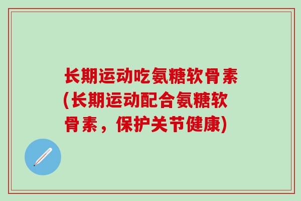 长期运动吃氨糖软骨素(长期运动配合氨糖软骨素,保护关节健康)-第1张图片-氨糖科普网 长期运动吃氨糖软骨素(长期运动配合氨糖软骨素,保护关节健康)-第1张图片-氨糖科普网