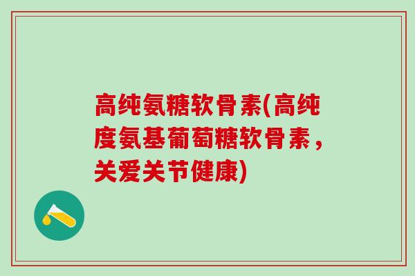 高纯氨糖软骨素(高纯度氨基葡萄糖软骨素，关爱关节健康)-第1张图片-氨糖科普网