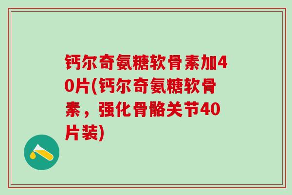 钙尔奇氨糖软骨素加40片(钙尔奇氨糖软骨素，强化骨骼关节40片装)-第1张图片-氨糖科普网