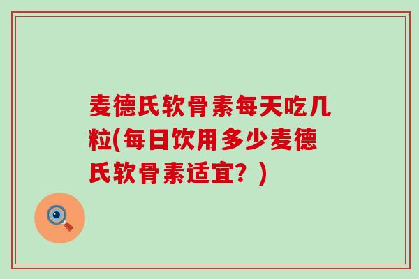 麦德氏软骨素每天吃几粒(每日饮用多少麦德氏软骨素适宜？)-第1张图片-氨糖科普网