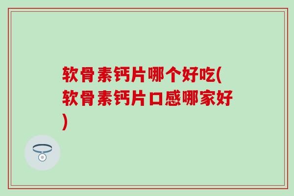 软骨素钙片哪个好吃(软骨素钙片口感哪家好)-第1张图片-氨糖科普网