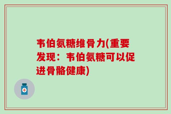 韦伯氨糖维骨力(重要发现：韦伯氨糖可以促进骨骼健康)-第1张图片-氨糖科普网