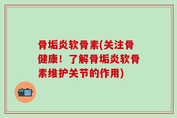 骨垢炎软骨素(关注骨健康!了解骨垢炎软骨素维护关节的作用)-第1张图片-氨糖科普网 骨垢炎软骨素(关注骨健康!了解骨垢炎软骨素维护关节的作用)-第1张图片-氨糖科普网