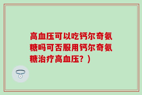 高血压可以吃钙尔奇氨糖吗可否服用钙尔奇氨糖治疗高血压？)-第1张图片-氨糖科普网