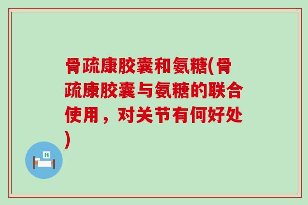 骨疏康胶囊和氨糖(骨疏康胶囊与氨糖的联合使用，对关节有何好处)-第1张图片-氨糖科普网
