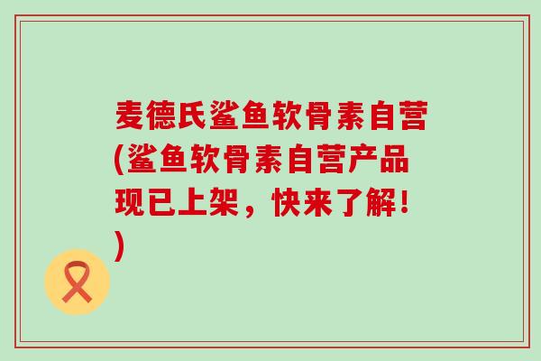 麦德氏鲨鱼软骨素自营(鲨鱼软骨素自营产品现已上架,快来了解!)-第1张图片-氨糖科普网 麦德氏鲨鱼软骨素自营(鲨鱼软骨素自营产品现已上架,快来了解!)-第1张图片-氨糖科普网