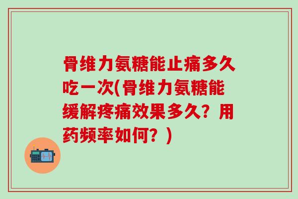 骨维力氨糖能止痛多久吃一次(骨维力氨糖能缓解疼痛效果多久?用药频率如何?)-第1张图片-氨糖科普网 骨维力氨糖能止痛多久吃一次(骨维力氨糖能缓解疼痛效果多久?用药频率如何?)-第1张图片-氨糖科普网
