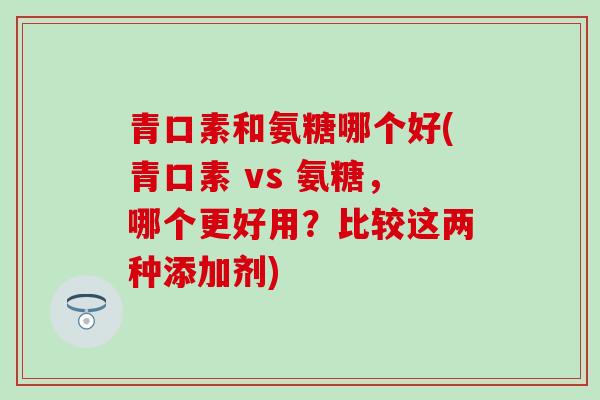 青口素和氨糖哪个好(青口素 vs 氨糖,哪个更好用?比较这两种添加剂)-第1张图片-氨糖科普网 青口素和氨糖哪个好(青口素 vs 氨糖,哪个更好用?比较这两种添加剂)-第1张图片-氨糖科普网