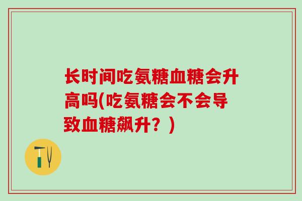 长时间吃氨糖血糖会升高吗(吃氨糖会不会导致血糖飙升?)-第1张图片-氨糖科普网 长时间吃氨糖血糖会升高吗(吃氨糖会不会导致血糖飙升?)-第1张图片-氨糖科普网