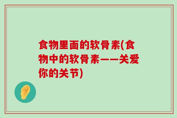 食物里面的软骨素(食物中的软骨素——关爱你的关节)-第1张图片-氨糖科普网 食物里面的软骨素(食物中的软骨素——关爱你的关节)-第1张图片-氨糖科普网