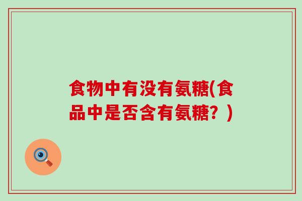 食物中有没有氨糖(食品中是否含有氨糖?)-第1张图片-氨糖科普网 食物中有没有氨糖(食品中是否含有氨糖?)-第1张图片-氨糖科普网