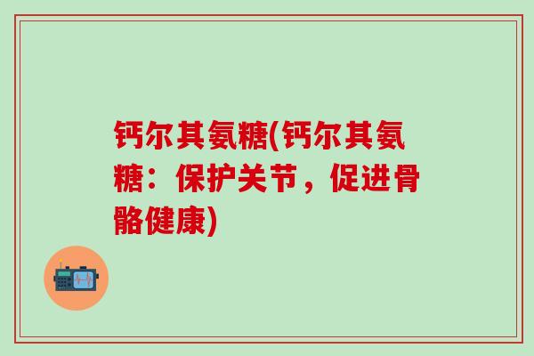 钙尔其氨糖(钙尔其氨糖：保护关节，促进骨骼健康)-第1张图片-氨糖科普网