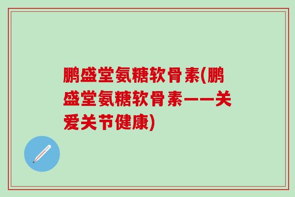 鹏盛堂氨糖软骨素(鹏盛堂氨糖软骨素——关爱关节健康)-第1张图片-氨糖科普网 鹏盛堂氨糖软骨素(鹏盛堂氨糖软骨素——关爱关节健康)-第1张图片-氨糖科普网