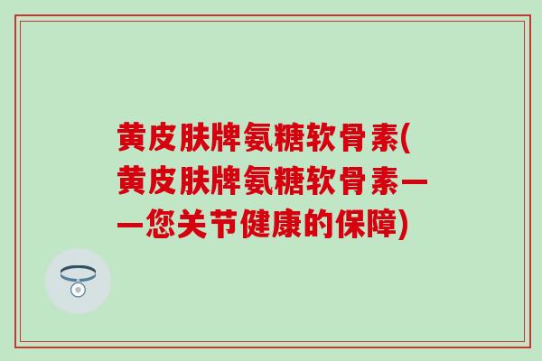 黄皮肤牌氨糖软骨素(黄皮肤牌氨糖软骨素——您关节健康的保障)-第1张图片-氨糖科普网 黄皮肤牌氨糖软骨素(黄皮肤牌氨糖软骨素——您关节健康的保障)-第1张图片-氨糖科普网