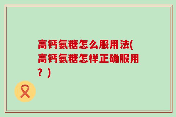 高钙氨糖怎么服用法(高钙氨糖怎样正确服用?)-第1张图片-氨糖科普网 高钙氨糖怎么服用法(高钙氨糖怎样正确服用?)-第1张图片-氨糖科普网