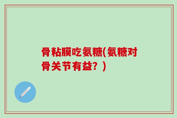 骨粘膜吃氨糖(氨糖对骨关节有益？)-第1张图片-氨糖科普网