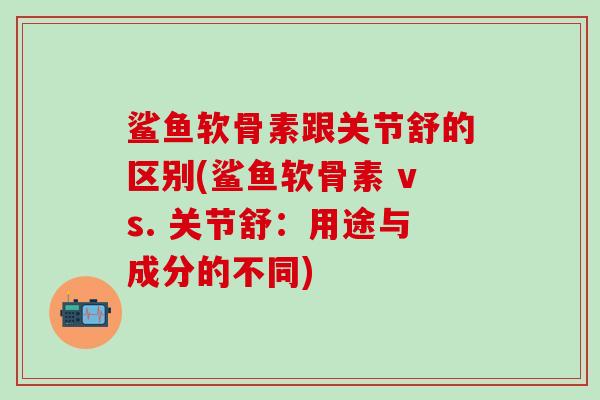 鲨鱼软骨素跟关节舒的区别(鲨鱼软骨素 vs. 关节舒:用途与成分的不同)-第1张图片-氨糖科普网 鲨鱼软骨素跟关节舒的区别(鲨鱼软骨素 vs. 关节舒:用途与成分的不同)-第1张图片-氨糖科普网