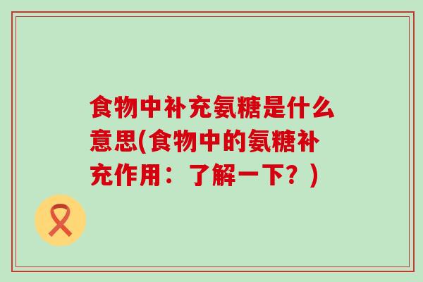 食物中补充氨糖是什么意思(食物中的氨糖补充作用:了解一下?)-第1张图片-氨糖科普网 食物中补充氨糖是什么意思(食物中的氨糖补充作用:了解一下?)-第1张图片-氨糖科普网