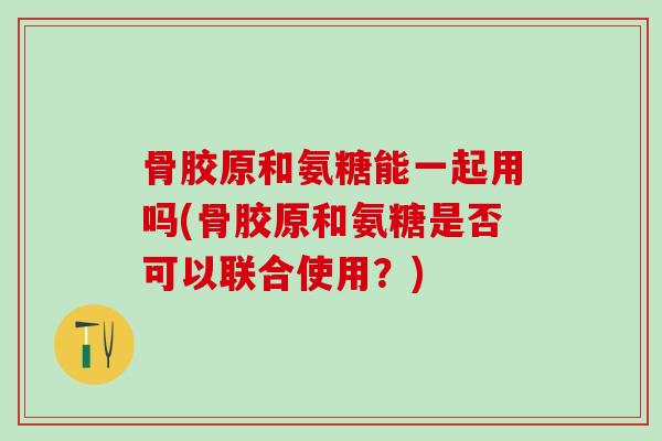 骨胶原和氨糖能一起用吗(骨胶原和氨糖是否可以联合使用?)-第1张图片-氨糖科普网 骨胶原和氨糖能一起用吗(骨胶原和氨糖是否可以联合使用?)-第1张图片-氨糖科普网