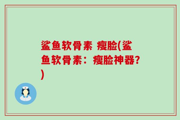 鲨鱼软骨素 瘦脸(鲨鱼软骨素：瘦脸神器？)-第1张图片-氨糖科普网
