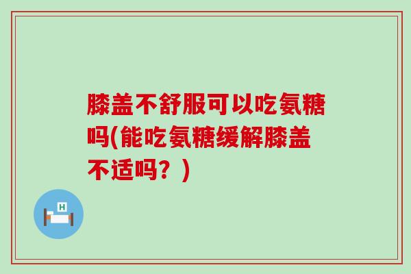 膝盖不舒服可以吃氨糖吗(能吃氨糖缓解膝盖不适吗？)-第1张图片-氨糖科普网