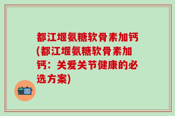 都江堰氨糖软骨素加钙(都江堰氨糖软骨素加钙:关爱关节健康的必选方案)-第1张图片-氨糖科普网 都江堰氨糖软骨素加钙(都江堰氨糖软骨素加钙:关爱关节健康的必选方案)-第1张图片-氨糖科普网