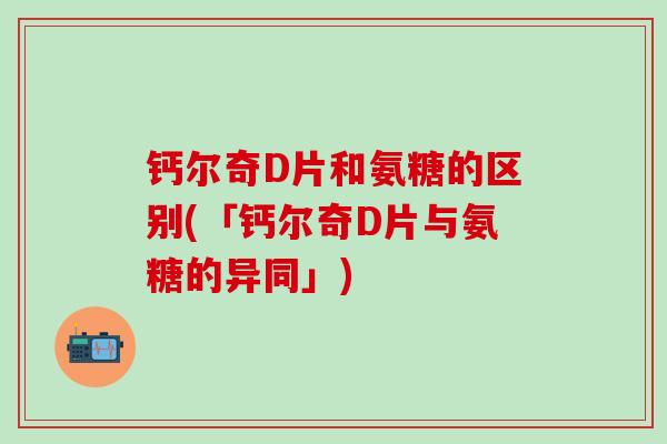 钙尔奇D片和氨糖的区别(「钙尔奇D片与氨糖的异同」)-第1张图片-氨糖科普网 钙尔奇D片和氨糖的区别(「钙尔奇D片与氨糖的异同」)-第1张图片-氨糖科普网