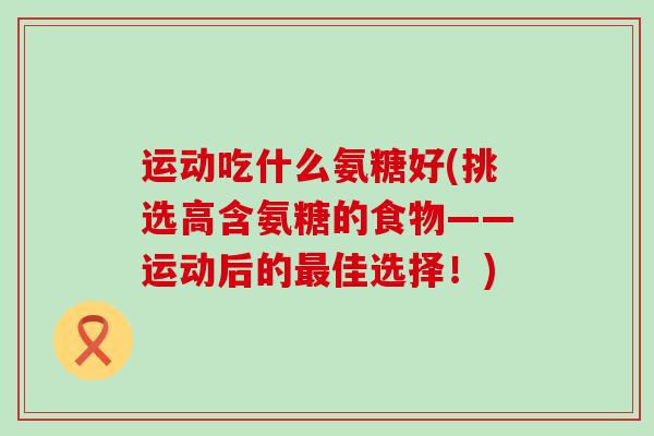 运动吃什么氨糖好(挑选高含氨糖的食物——运动后的最佳选择！)-第1张图片-氨糖科普网