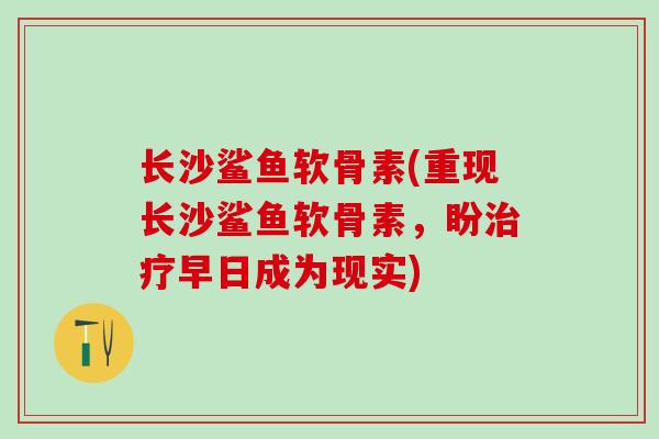长沙鲨鱼软骨素(重现长沙鲨鱼软骨素,盼治疗早日成为现实)-第1张图片-氨糖科普网 长沙鲨鱼软骨素(重现长沙鲨鱼软骨素,盼治疗早日成为现实)-第1张图片-氨糖科普网