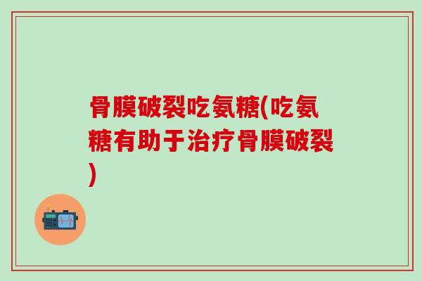 骨膜破裂吃氨糖(吃氨糖有助于治疗骨膜破裂)-第1张图片-氨糖科普网 骨膜破裂吃氨糖(吃氨糖有助于治疗骨膜破裂)-第1张图片-氨糖科普网