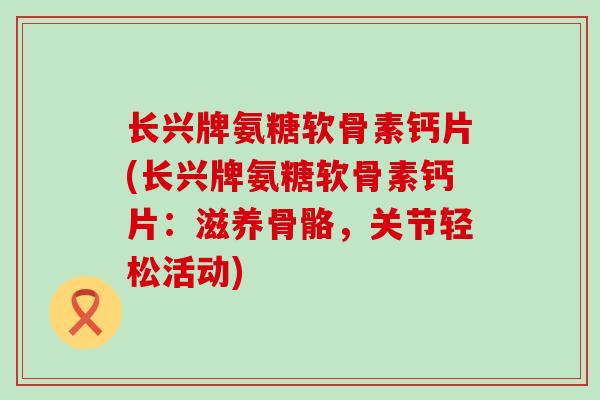 长兴牌氨糖软骨素钙片(长兴牌氨糖软骨素钙片:滋养骨骼,关节轻松活动)-第1张图片-氨糖科普网 长兴牌氨糖软骨素钙片(长兴牌氨糖软骨素钙片:滋养骨骼,关节轻松活动)-第1张图片-氨糖科普网