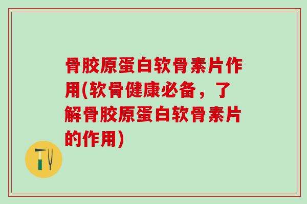 骨胶原蛋白软骨素片作用(软骨健康必备，了解骨胶原蛋白软骨素片的作用)-第1张图片-氨糖科普网