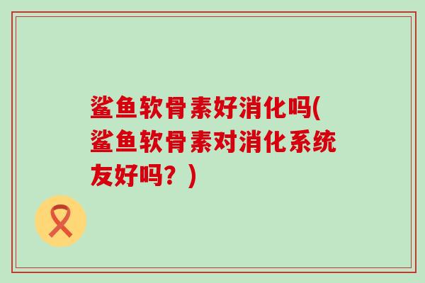 鲨鱼软骨素好消化吗(鲨鱼软骨素对消化系统友好吗?)-第1张图片-氨糖科普网 鲨鱼软骨素好消化吗(鲨鱼软骨素对消化系统友好吗?)-第1张图片-氨糖科普网