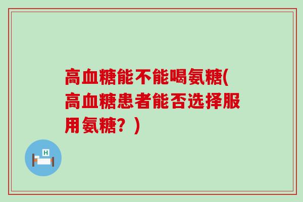 高血糖能不能喝氨糖(高血糖患者能否选择服用氨糖？)-第1张图片-氨糖科普网