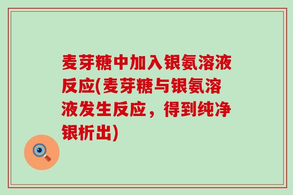麦芽糖中加入银氨溶液反应(麦芽糖与银氨溶液发生反应,得到纯净银析出)-第1张图片-氨糖科普网 麦芽糖中加入银氨溶液反应(麦芽糖与银氨溶液发生反应,得到纯净银析出)-第1张图片-氨糖科普网
