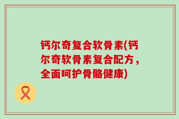 钙尔奇复合软骨素(钙尔奇软骨素复合配方,全面呵护骨骼健康)-第1张图片-氨糖科普网 钙尔奇复合软骨素(钙尔奇软骨素复合配方,全面呵护骨骼健康)-第1张图片-氨糖科普网