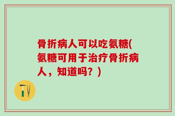 骨折病人可以吃氨糖(氨糖可用于治疗骨折病人,知道吗?)-第1张图片-氨糖科普网 骨折病人可以吃氨糖(氨糖可用于治疗骨折病人,知道吗?)-第1张图片-氨糖科普网