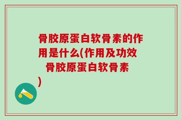 骨胶原蛋白软骨素的作用是什么(作用及功效  骨胶原蛋白软骨素)-第1张图片-氨糖科普网