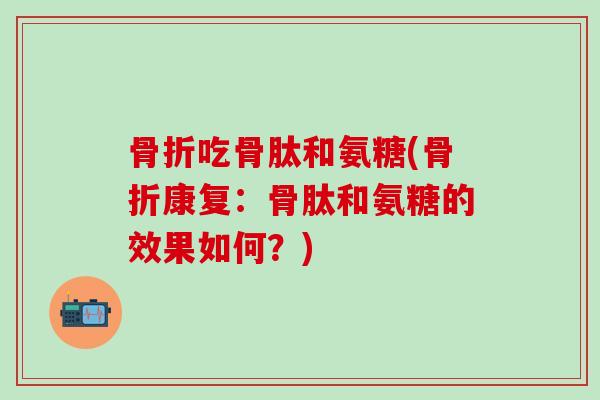 骨折吃骨肽和氨糖(骨折康复:骨肽和氨糖的效果如何?)-第1张图片-氨糖科普网 骨折吃骨肽和氨糖(骨折康复:骨肽和氨糖的效果如何?)-第1张图片-氨糖科普网