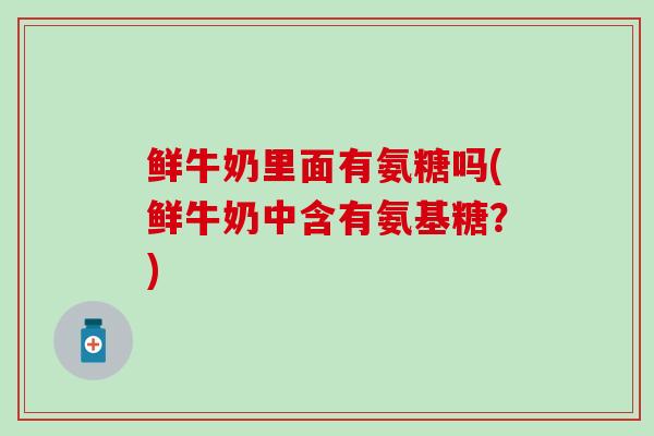 鲜牛奶里面有氨糖吗(鲜牛奶中含有氨基糖?)-第1张图片-氨糖科普网 鲜牛奶里面有氨糖吗(鲜牛奶中含有氨基糖?)-第1张图片-氨糖科普网