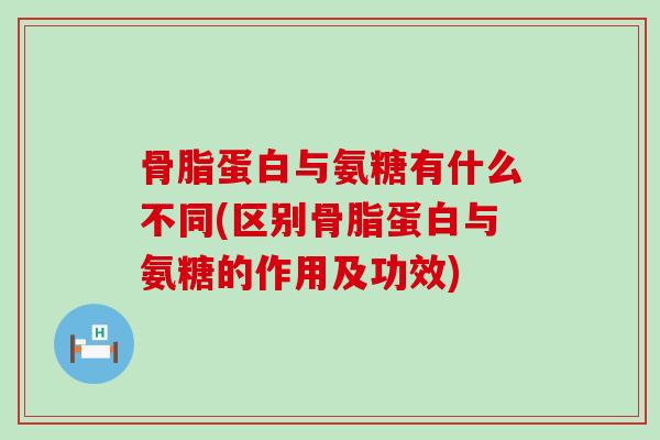 骨脂蛋白与氨糖有什么不同(区别骨脂蛋白与氨糖的作用及功效)-第1张图片-氨糖科普网 骨脂蛋白与氨糖有什么不同(区别骨脂蛋白与氨糖的作用及功效)-第1张图片-氨糖科普网
