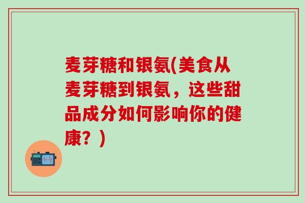 麦芽糖和银氨(美食从麦芽糖到银氨,这些甜品成分如何影响你的健康?)-第1张图片-氨糖科普网 麦芽糖和银氨(美食从麦芽糖到银氨,这些甜品成分如何影响你的健康?)-第1张图片-氨糖科普网