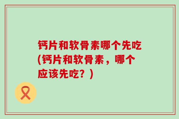 钙片和软骨素哪个先吃(钙片和软骨素,哪个应该先吃?)-第1张图片-氨糖科普网 钙片和软骨素哪个先吃(钙片和软骨素,哪个应该先吃?)-第1张图片-氨糖科普网